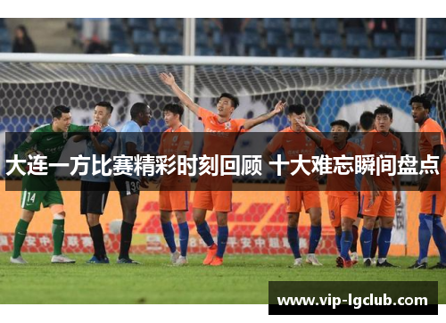大连一方比赛精彩时刻回顾 十大难忘瞬间盘点