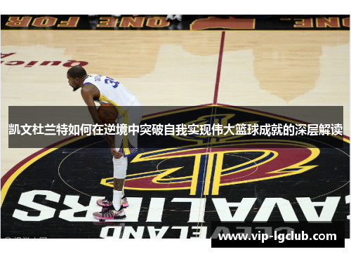 凯文杜兰特如何在逆境中突破自我实现伟大篮球成就的深层解读 凯文杜兰特如何在逆境中突破自我实现伟大篮球成就的深层解读