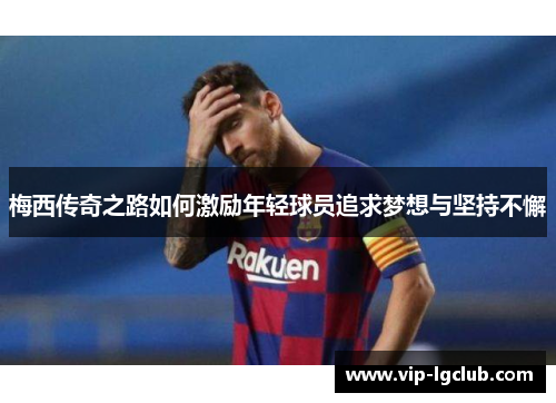 梅西传奇之路如何激励年轻球员追求梦想与坚持不懈