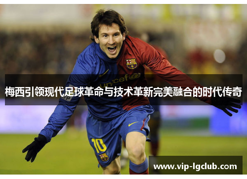梅西引领现代足球革命与技术革新完美融合的时代传奇 梅西引领现代足球革命与技术革新完美融合的时代传奇