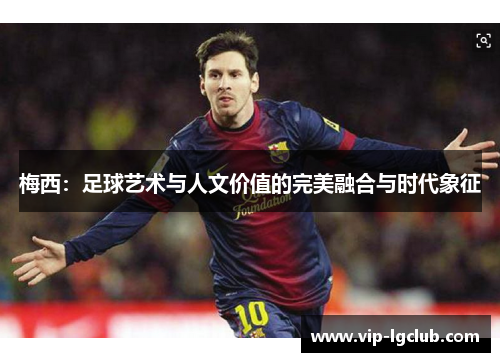 梅西:足球艺术与人文价值的完美融合与时代象征 梅西:足球艺术与人文价值的完美融合与时代象征