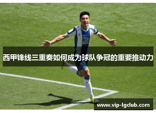 西甲锋线三重奏如何成为球队争冠的重要推动力