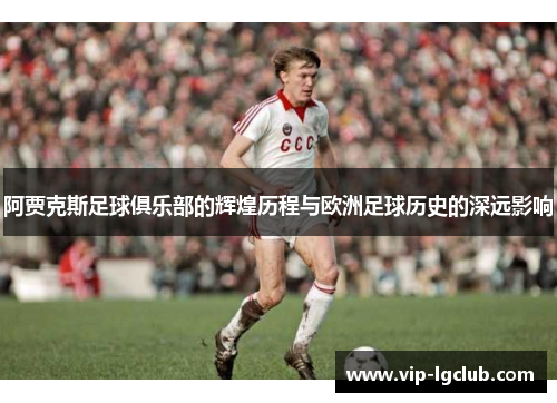 阿贾克斯足球俱乐部的辉煌历程与欧洲足球历史的深远影响
