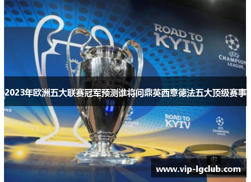 2023年欧洲五大联赛冠军预测谁将问鼎英西意德法五大顶级赛事