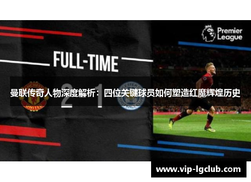 曼联传奇人物深度解析：四位关键球员如何塑造红魔辉煌历史