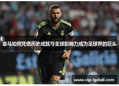 皇马如何凭借历史成就与全球影响力成为足球界的巨头 皇马如何凭借历史成就与全球影响力成为足球界的巨头
