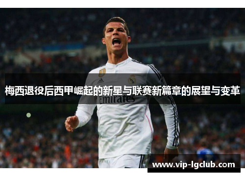 梅西退役后西甲崛起的新星与联赛新篇章的展望与变革