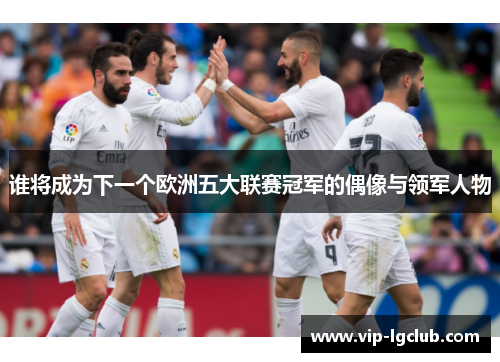 谁将成为下一个欧洲五大联赛冠军的偶像与领军人物