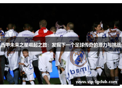西甲未来之星崛起之路：发掘下一个足球传奇的潜力与挑战