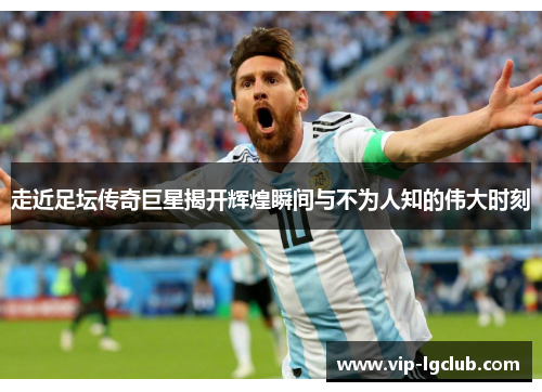 走近足坛传奇巨星揭开辉煌瞬间与不为人知的伟大时刻
