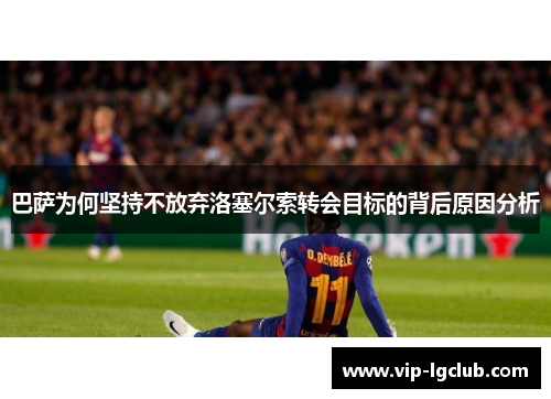 巴萨为何坚持不放弃洛塞尔索转会目标的背后原因分析