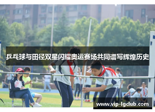 乒乓球与田径双星闪耀奥运赛场共同谱写辉煌历史