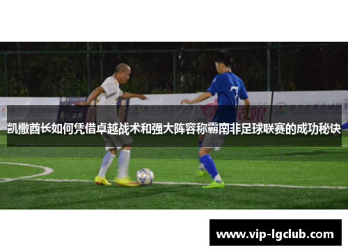 凯撒酋长如何凭借卓越战术和强大阵容称霸南非足球联赛的成功秘诀