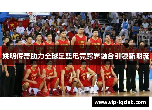 姚明传奇助力全球足篮电竞跨界融合引领新潮流