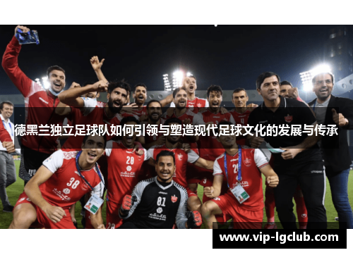 德黑兰独立足球队如何引领与塑造现代足球文化的发展与传承
