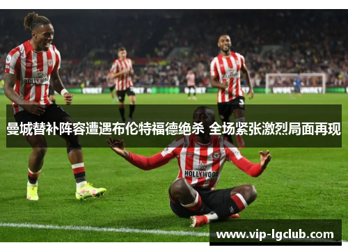 曼城替补阵容遭遇布伦特福德绝杀 全场紧张激烈局面再现 曼城替补阵容遭遇布伦特福德绝杀 全场紧张激烈局面再现