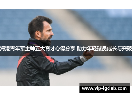 海港青年军主帅五大育才心得分享 助力年轻球员成长与突破