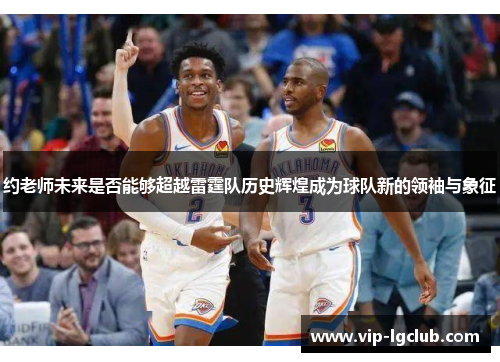约老师未来是否能够超越雷霆队历史辉煌成为球队新的领袖与象征