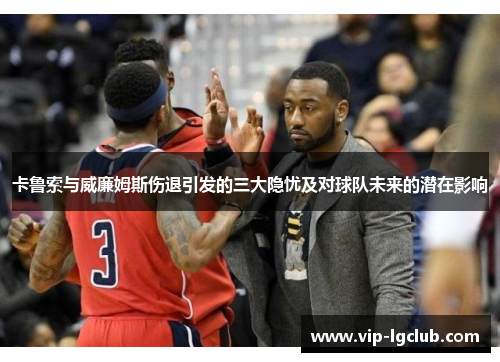 卡鲁索与威廉姆斯伤退引发的三大隐忧及对球队未来的潜在影响