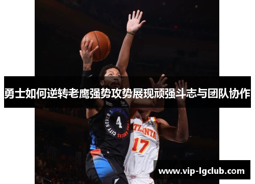 勇士如何逆转老鹰强势攻势展现顽强斗志与团队协作 勇士如何逆转老鹰强势攻势展现顽强斗志与团队协作
