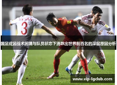 国足或因战术困境与队员状态下滑跌出世界前百名的深层原因分析