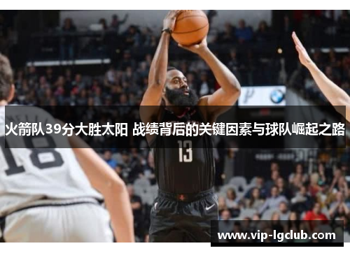 火箭队39分大胜太阳 战绩背后的关键因素与球队崛起之路