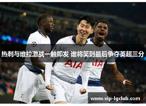 热刺与维拉激战一触即发 谁将笑到最后争夺英超三分