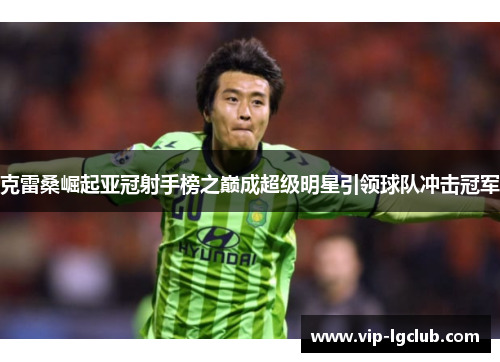 克雷桑崛起亚冠射手榜之巅成超级明星引领球队冲击冠军 克雷桑崛起亚冠射手榜之巅成超级明星引领球队冲击冠军