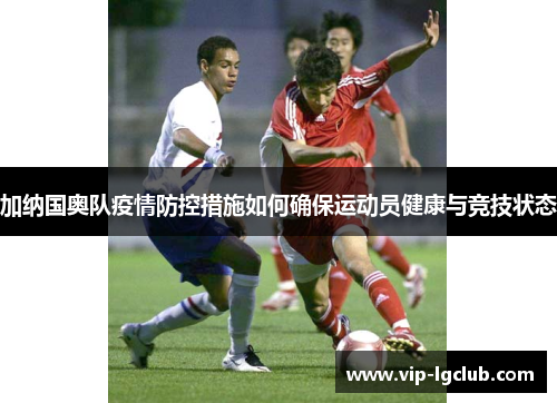 加纳国奥队疫情防控措施如何确保运动员健康与竞技状态