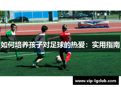 如何培养孩子对足球的热爱:实用指南 如何培养孩子对足球的热爱:实用指南