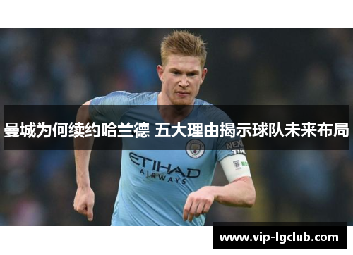 曼城为何续约哈兰德 五大理由揭示球队未来布局