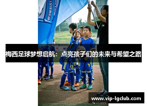 梅西足球梦想启航：点亮孩子们的未来与希望之路