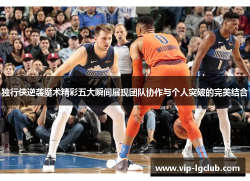 独行侠逆袭魔术精彩五大瞬间展现团队协作与个人突破的完美结合