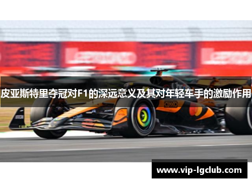 皮亚斯特里夺冠对F1的深远意义及其对年轻车手的激励作用