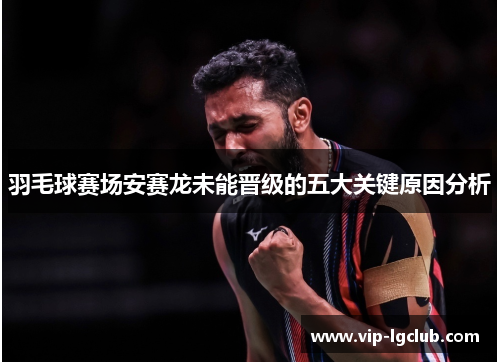 羽毛球赛场安赛龙未能晋级的五大关键原因分析