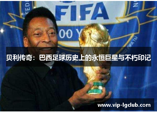 贝利传奇：巴西足球历史上的永恒巨星与不朽印记
