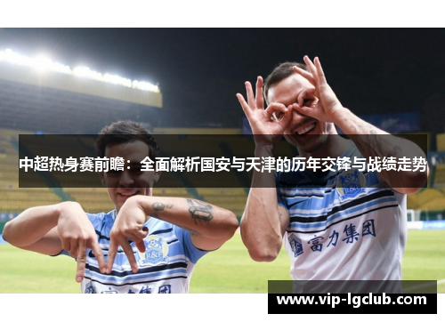 中超热身赛前瞻：全面解析国安与天津的历年交锋与战绩走势