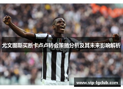尤文图斯买断卡卢卢转会策略分析及其未来影响解析