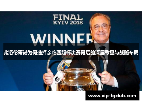 弗洛伦蒂诺为何选择亲临西超杯决赛背后的深层考量与战略布局