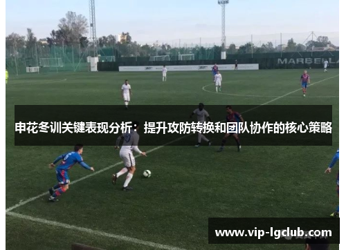 申花冬训关键表现分析：提升攻防转换和团队协作的核心策略
