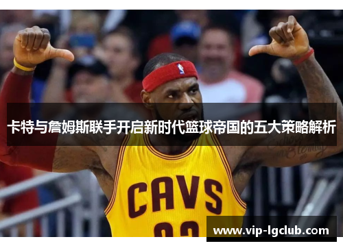 卡特与詹姆斯联手开启新时代篮球帝国的五大策略解析 卡特与詹姆斯联手开启新时代篮球帝国的五大策略解析