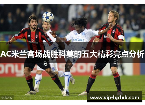 AC米兰客场战胜科莫的五大精彩亮点分析