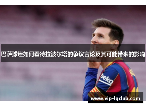 巴萨球迷如何看待拉波尔塔的争议言论及其可能带来的影响