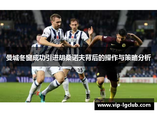 曼城冬窗成功引进胡桑诺夫背后的操作与策略分析