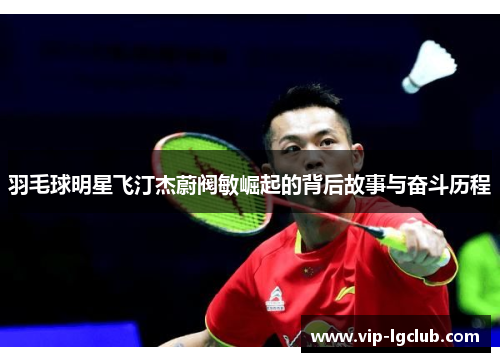 羽毛球明星飞汀杰蔚阀敏崛起的背后故事与奋斗历程 羽毛球明星飞汀杰蔚阀敏崛起的背后故事与奋斗历程