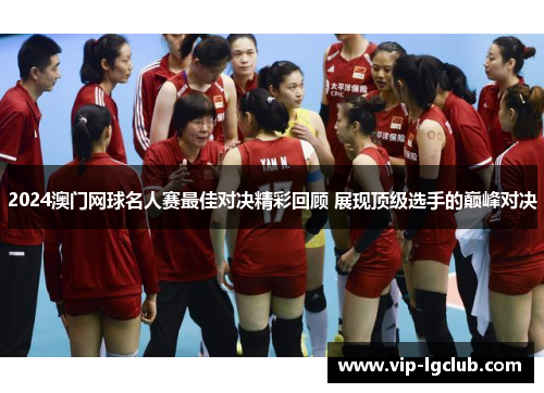2024澳门网球名人赛最佳对决精彩回顾 展现顶级选手的巅峰对决