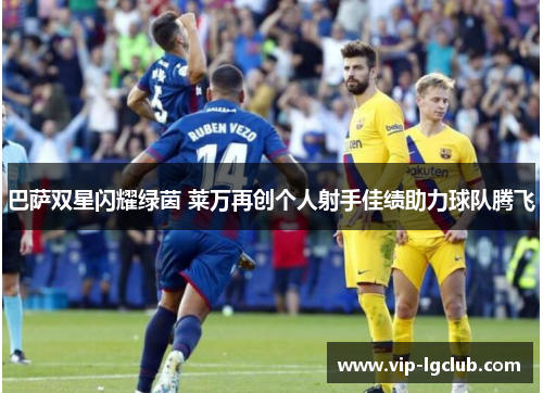 巴萨双星闪耀绿茵 莱万再创个人射手佳绩助力球队腾飞