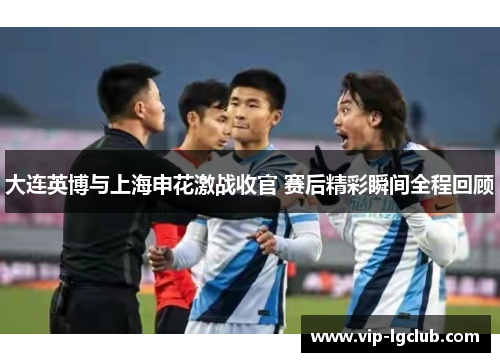 大连英博与上海申花激战收官 赛后精彩瞬间全程回顾
