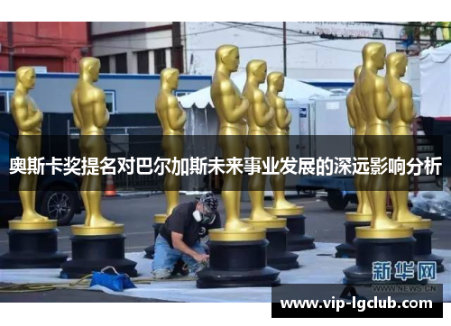 奥斯卡奖提名对巴尔加斯未来事业发展的深远影响分析