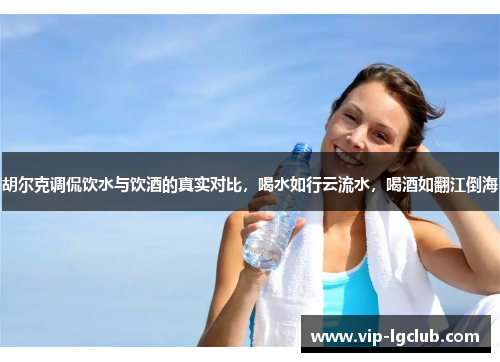 胡尔克调侃饮水与饮酒的真实对比，喝水如行云流水，喝酒如翻江倒海